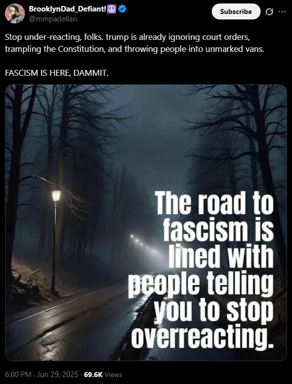Stop under-reacting, folks. trump is already ignoring court orders, trampling the Constitution, and throwing people into unmarked vans.  FASCISM IS HERE, DAMMIT